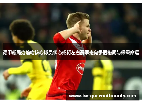 德甲新局势前瞻核心球员状态或将左右赛季走向争冠格局与保级命运