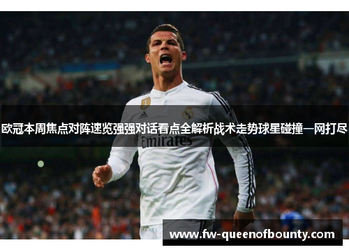 欧冠本周焦点对阵速览强强对话看点全解析战术走势球星碰撞一网打尽 欧冠本周焦点对阵速览强强对话看点全解析战术走势球星碰撞一网打尽