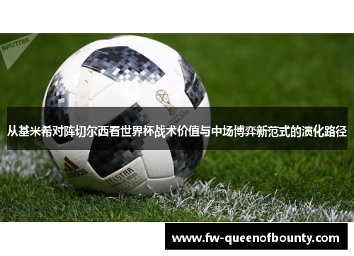 从基米希对阵切尔西看世界杯战术价值与中场博弈新范式的演化路径 从基米希对阵切尔西看世界杯战术价值与中场博弈新范式的演化路径