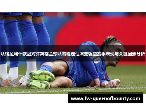 从格拉利什欧冠对阵英格兰球队看稳定性演变轨迹赛季表现与关键因素分析 从格拉利什欧冠对阵英格兰球队看稳定性演变轨迹赛季表现与关键因素分析