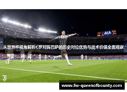从世界杯视角解析C罗对阵巴萨的历史对位优势与战术价值全面观察
