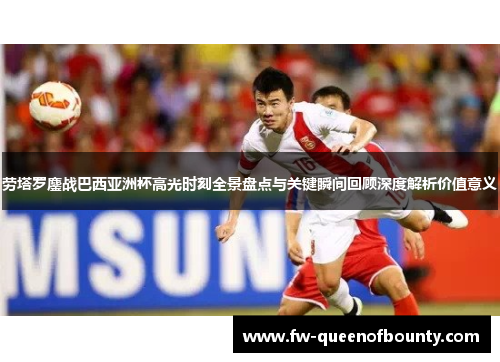 劳塔罗鏖战巴西亚洲杯高光时刻全景盘点与关键瞬间回顾深度解析价值意义 劳塔罗鏖战巴西亚洲杯高光时刻全景盘点与关键瞬间回顾深度解析价值意义