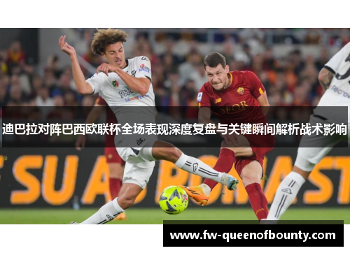 迪巴拉对阵巴西欧联杯全场表现深度复盘与关键瞬间解析战术影响