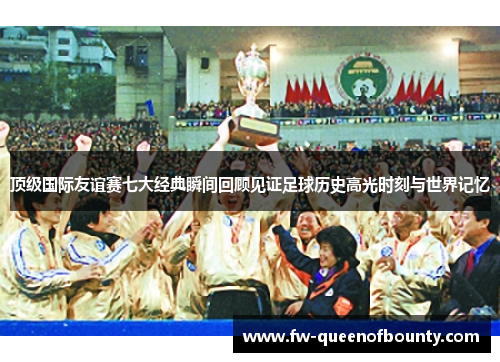 顶级国际友谊赛七大经典瞬间回顾见证足球历史高光时刻与世界记忆