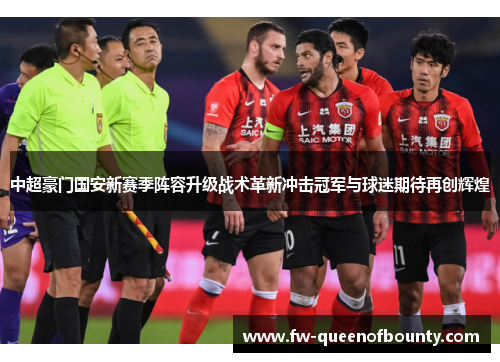中超豪门国安新赛季阵容升级战术革新冲击冠军与球迷期待再创辉煌