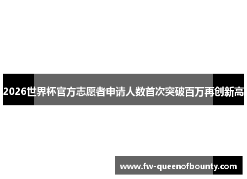 2026世界杯官方志愿者申请人数首次突破百万再创新高