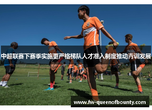 中超联赛下赛季实施更严格梯队人才准入制度推动青训发展