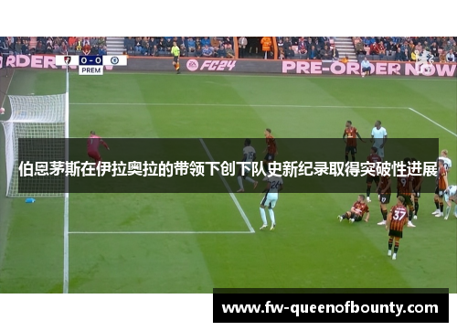 伯恩茅斯在伊拉奥拉的带领下创下队史新纪录取得突破性进展