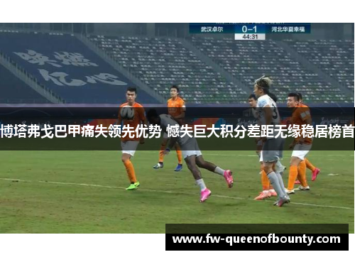 博塔弗戈巴甲痛失领先优势 憾失巨大积分差距无缘稳居榜首 博塔弗戈巴甲痛失领先优势 憾失巨大积分差距无缘稳居榜首