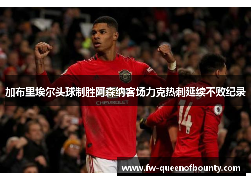 加布里埃尔头球制胜阿森纳客场力克热刺延续不败纪录 加布里埃尔头球制胜阿森纳客场力克热刺延续不败纪录