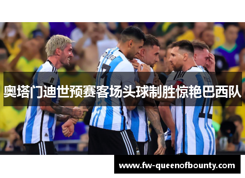 奥塔门迪世预赛客场头球制胜惊艳巴西队 奥塔门迪世预赛客场头球制胜惊艳巴西队