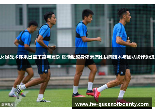 女足战术体系日益丰富与复杂 逐渐超越身体素质比拼向技术与团队协作迈进 女足战术体系日益丰富与复杂 逐渐超越身体素质比拼向技术与团队协作迈进