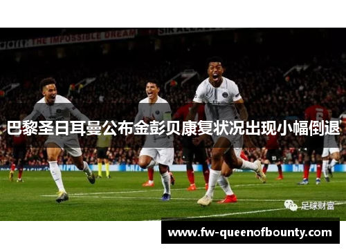 巴黎圣日耳曼公布金彭贝康复状况出现小幅倒退 巴黎圣日耳曼公布金彭贝康复状况出现小幅倒退