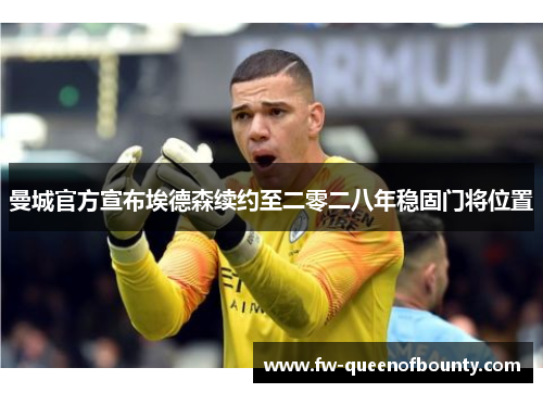 曼城官方宣布埃德森续约至二零二八年稳固门将位置