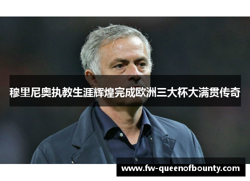 穆里尼奥执教生涯辉煌完成欧洲三大杯大满贯传奇