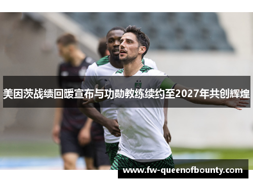 美因茨战绩回暖宣布与功勋教练续约至2027年共创辉煌