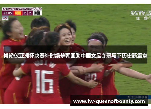 肖裕仪亚洲杯决赛补时绝杀韩国助中国女足夺冠写下历史新篇章