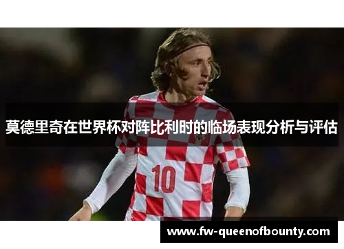 莫德里奇在世界杯对阵比利时的临场表现分析与评估