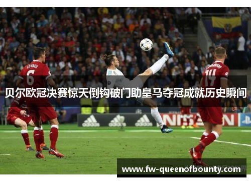 贝尔欧冠决赛惊天倒钩破门助皇马夺冠成就历史瞬间