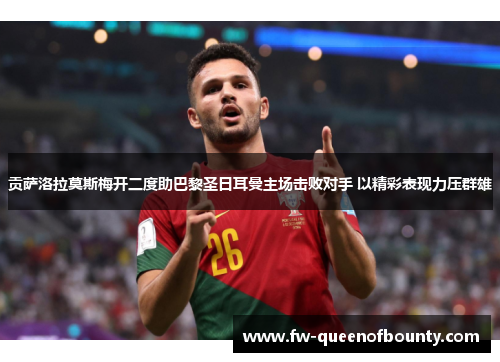 贡萨洛拉莫斯梅开二度助巴黎圣日耳曼主场击败对手 以精彩表现力压群雄