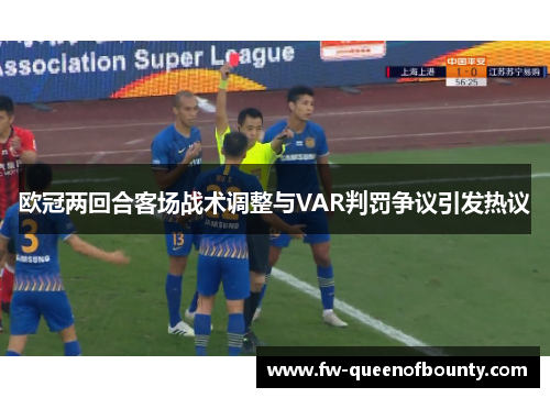 欧冠两回合客场战术调整与VAR判罚争议引发热议