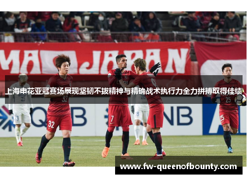 上海申花亚冠赛场展现坚韧不拔精神与精确战术执行力全力拼搏取得佳绩