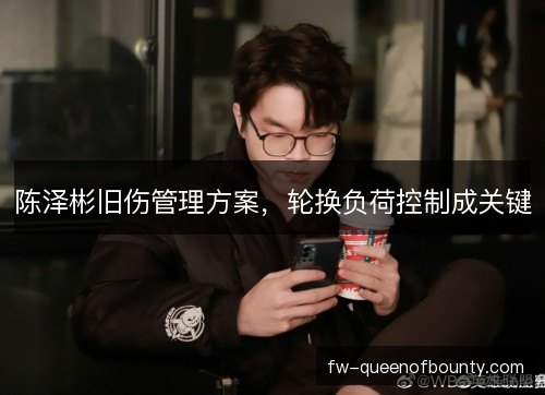 陈泽彬旧伤管理方案，轮换负荷控制成关键