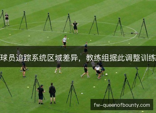 球员追踪系统区域差异,教练组据此调整训练 球员追踪系统区域差异,教练组据此调整训练