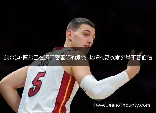 约尔迪·阿尔巴在迈阿密国际的角色 老将的更衣室分量不容低估