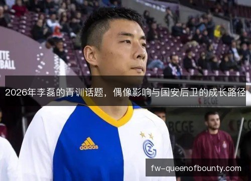 2026年李磊的青训话题，偶像影响与国安后卫的成长路径